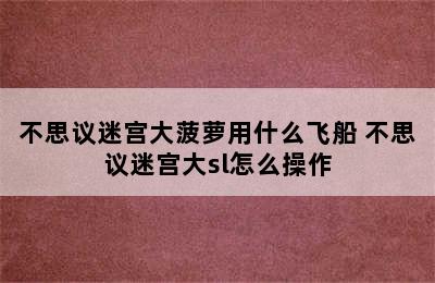 不思议迷宫大菠萝用什么飞船 不思议迷宫大sl怎么操作